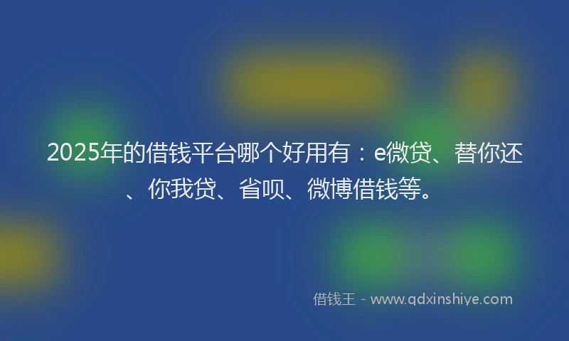 2025年的借钱平台哪个好用有：e微贷、替你还、你我贷、省呗、微博借钱等。