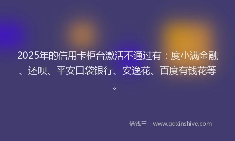 2025年的信用卡柜台激活不通过有：度小满金融、还呗、平安口袋银行、安逸花、百度有钱花等。