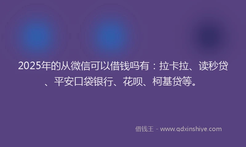 2025年的从微信可以借钱吗有：拉卡拉、读秒贷、平安口袋银行、花呗、柯基贷等。