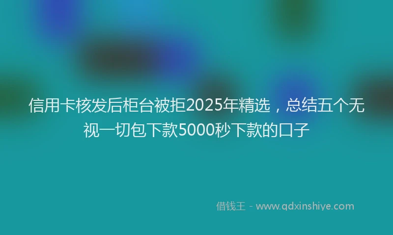 信用卡核发后柜台被拒2025年精选，总结五个无视一切包下款5000秒下款的口子