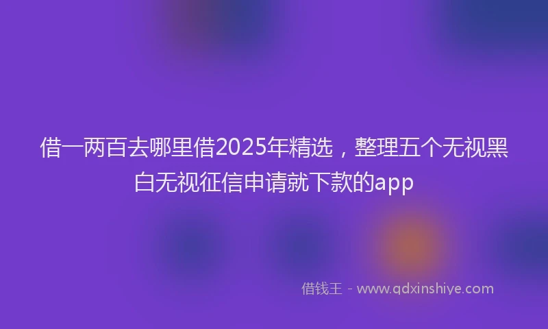 借一两百去哪里借2025年精选，整理五个无视黑白无视征信申请就下款的app