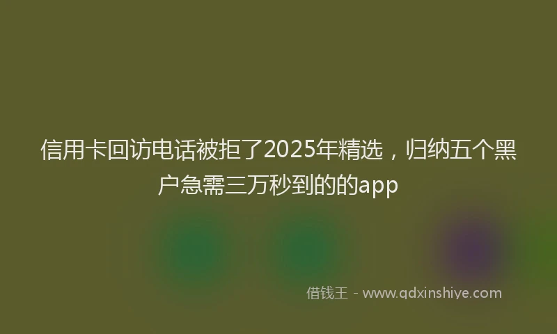 信用卡回访电话被拒了2025年精选，归纳五个黑户急需三万秒到的的app