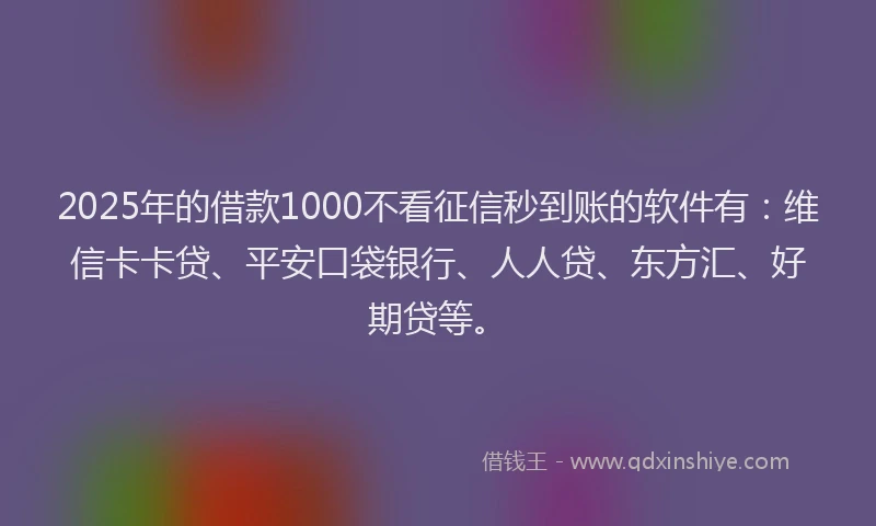 2025年的借款1000不看征信秒到账的软件有：维信卡卡贷、平安口袋银行、人人贷、东方汇、好期贷等。