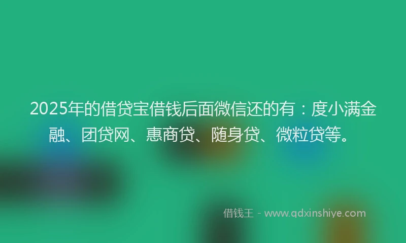 2025年的借贷宝借钱后面微信还的有：度小满金融、团贷网、惠商贷、随身贷、微粒贷等。