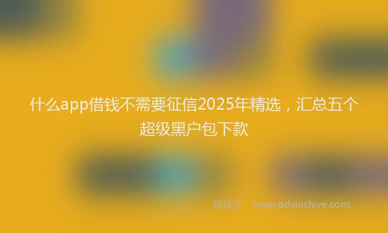 什么app借钱不需要征信2025年精选，汇总五个超级黑户包下款