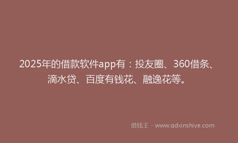 2025年的借款软件app有：投友圈、360借条、滴水贷、百度有钱花、融逸花等。
