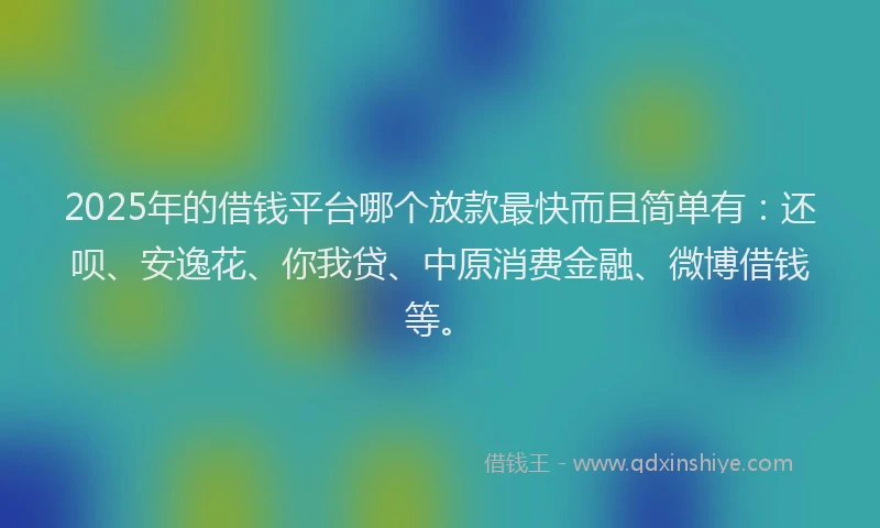 2025年的借钱平台哪个放款最快而且简单有：还呗、安逸花、你我贷、中原消费金融、微博借钱等。