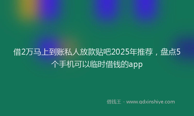 借2万马上到账私人放款贴吧2025年推荐，盘点5个手机可以临时借钱的app