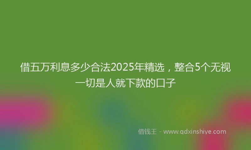 借五万利息多少合法2025年精选，整合5个无视一切是人就下款的口子