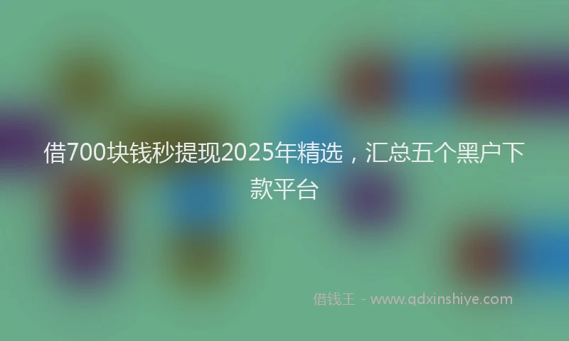 借700块钱秒提现2025年精选，汇总五个黑户下款平台