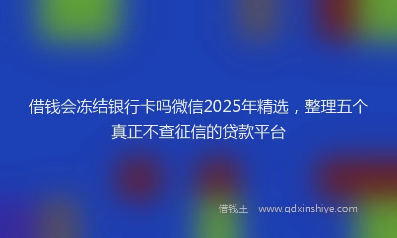 借钱会冻结银行卡吗微信2025年精选，整理五个真正不查征信的贷款平台
