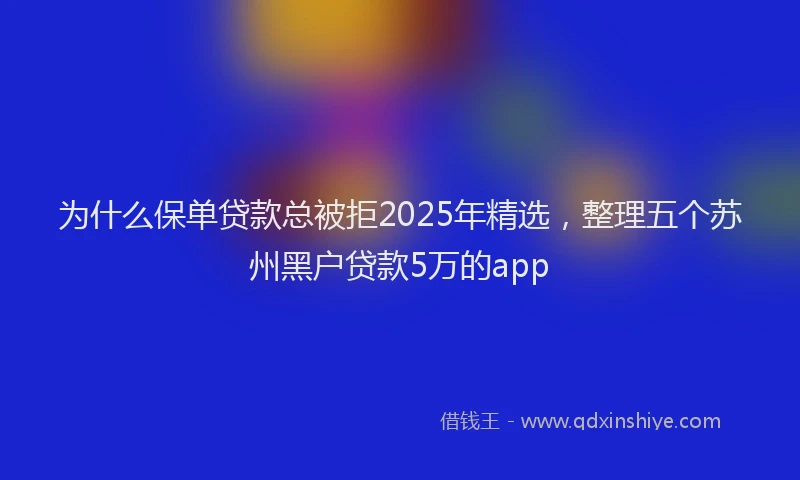 为什么保单贷款总被拒2025年精选，整理五个苏州黑户贷款5万的app