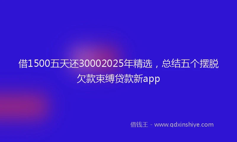 借1500五天还30002025年精选，总结五个摆脱欠款束缚贷款新app