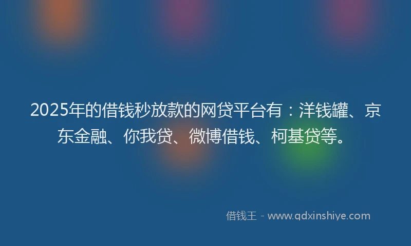 2025年的借钱秒放款的网贷平台有：洋钱罐、京东金融、你我贷、微博借钱、柯基贷等。