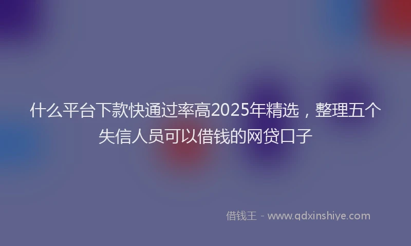 什么平台下款快通过率高2025年精选，整理五个失信人员可以借钱的网贷口子