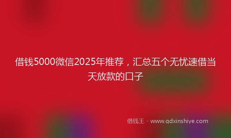 借钱5000微信2025年推荐，汇总五个无忧速借当天放款的口子