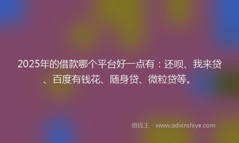 2025年的借款哪个平台好一点有：还呗、我来贷、百度有钱花、随身贷、微粒贷等。