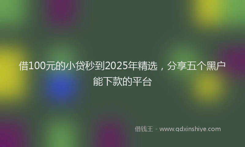 借100元的小贷秒到2025年精选，分享五个黑户能下款的平台