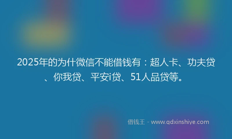 2025年的为什微信不能借钱有：超人卡、功夫贷、你我贷、平安i贷、51人品贷等。