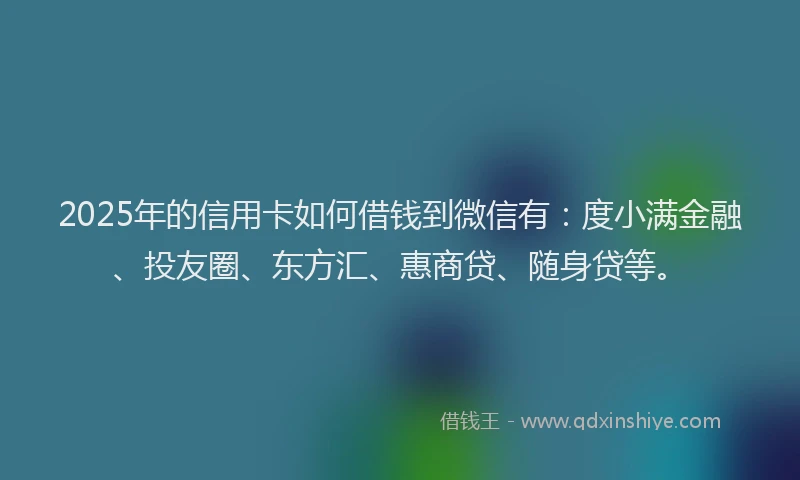 2025年的信用卡如何借钱到微信有：度小满金融、投友圈、东方汇、惠商贷、随身贷等。