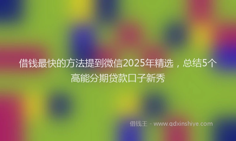 借钱最快的方法提到微信2025年精选，总结5个高能分期贷款口子新秀