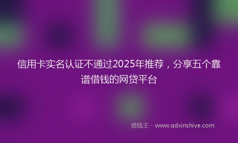 信用卡实名认证不通过2025年推荐，分享五个靠谱借钱的网贷平台