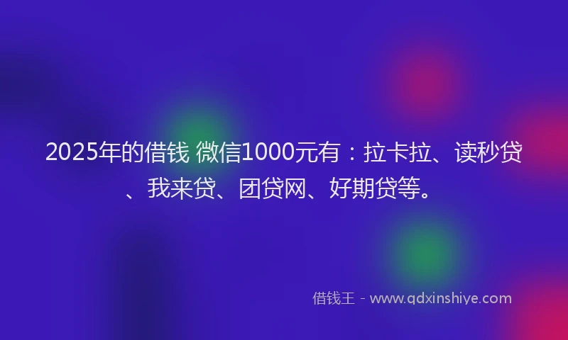 2025年的借钱 微信1000元有：拉卡拉、读秒贷、我来贷、团贷网、好期贷等。