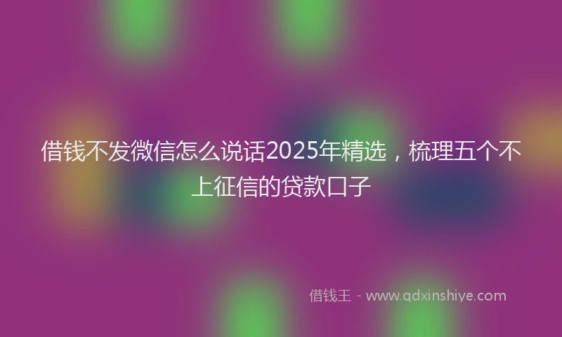 借钱不发微信怎么说话2025年精选，梳理五个不上征信的贷款口子