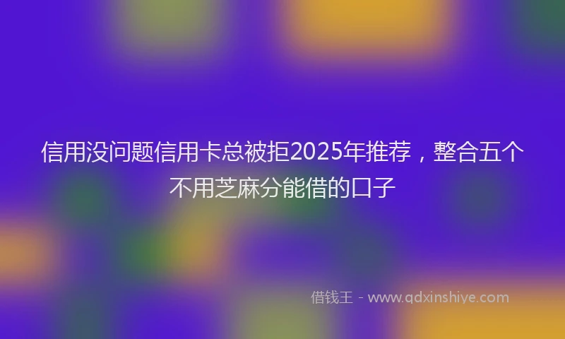 信用没问题信用卡总被拒2025年推荐，整合五个不用芝麻分能借的口子