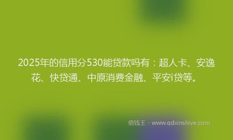 2025年的信用分530能贷款吗有：超人卡、安逸花、快贷通、中原消费金融、平安i贷等。