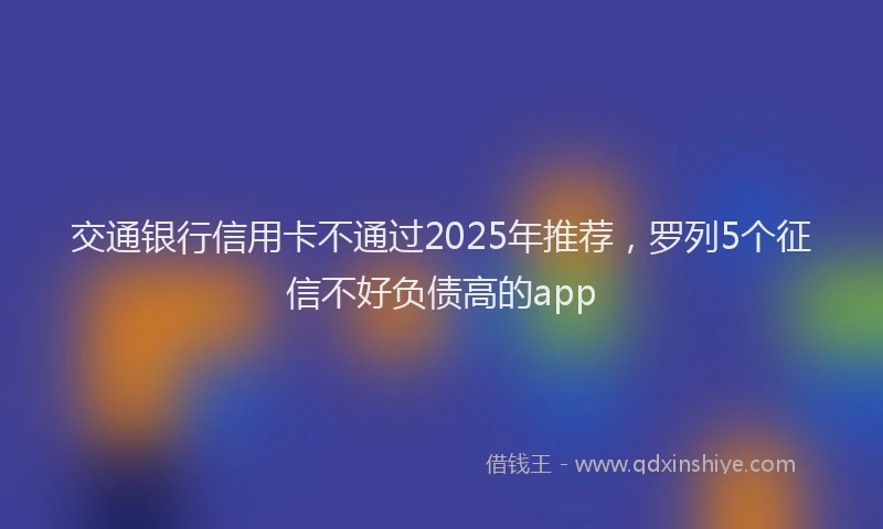 交通银行信用卡不通过2025年推荐，罗列5个征信不好负债高的app
