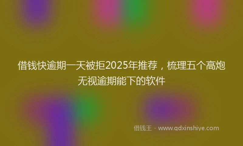 借钱快逾期一天被拒2025年推荐，梳理五个高炮无视逾期能下的软件