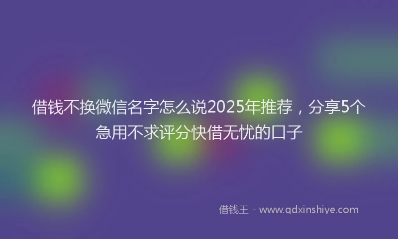 借钱不换微信名字怎么说2025年推荐，分享5个急用不求评分快借无忧的口子