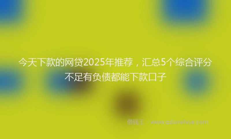 今天下款的网贷2025年推荐，汇总5个综合评分不足有负债都能下款口子