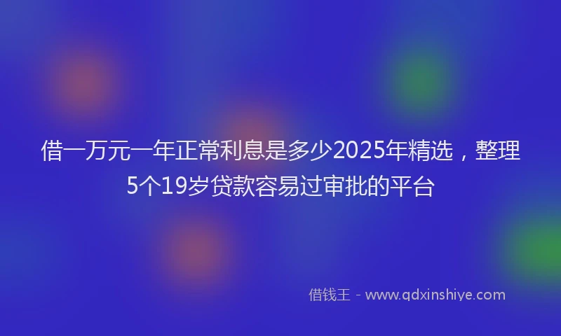 借一万元一年正常利息是多少2025年精选，整理5个19岁贷款容易过审批的平台