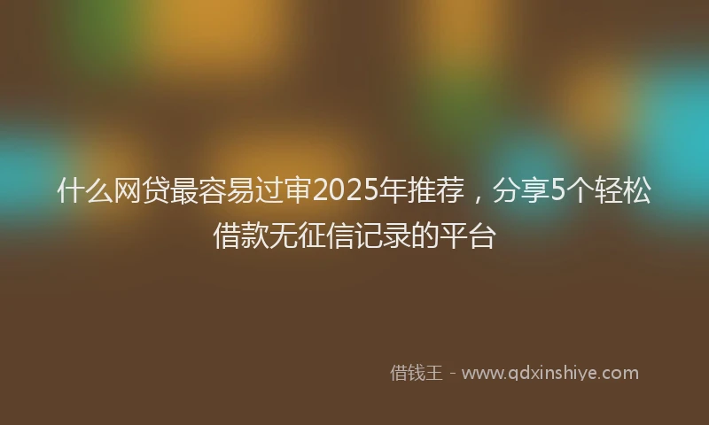 什么网贷最容易过审2025年推荐，分享5个轻松借款无征信记录的平台
