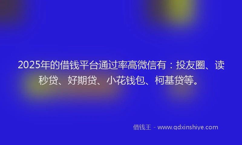 2025年的借钱平台通过率高微信有：投友圈、读秒贷、好期贷、小花钱包、柯基贷等。