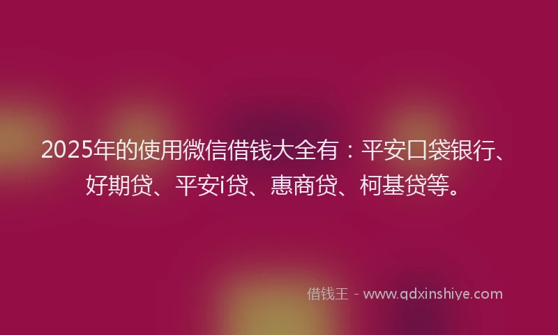 2025年的使用微信借钱大全有：平安口袋银行、好期贷、平安i贷、惠商贷、柯基贷等。