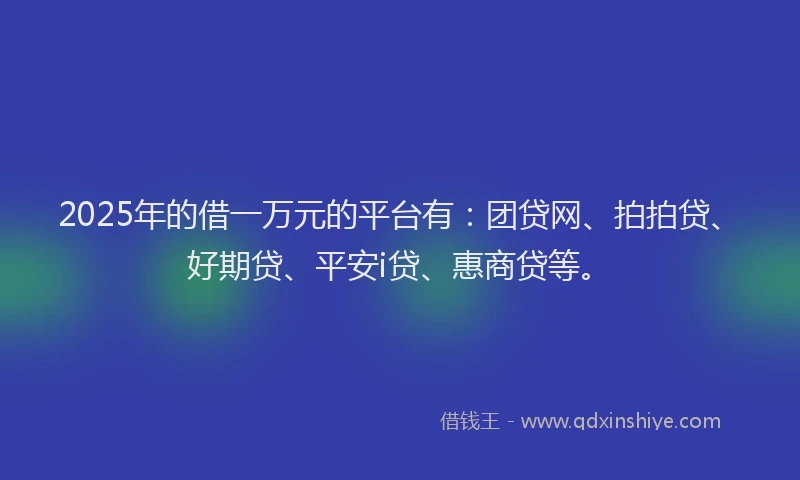 2025年的借一万元的平台有：团贷网、拍拍贷、好期贷、平安i贷、惠商贷等。