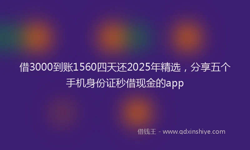 借3000到账1560四天还2025年精选，分享五个手机身份证秒借现金的app