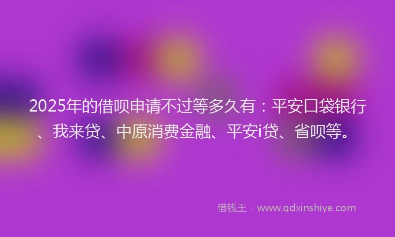 2025年的借呗申请不过等多久有：平安口袋银行、我来贷、中原消费金融、平安i贷、省呗等。