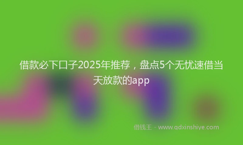 借款必下口子2025年推荐，盘点5个无忧速借当天放款的app