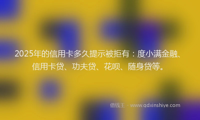2025年的信用卡多久提示被拒有：度小满金融、信用卡贷、功夫贷、花呗、随身贷等。