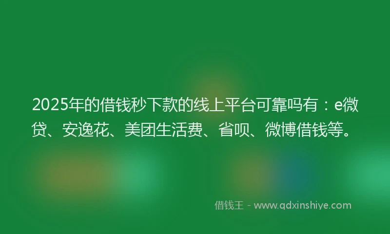 2025年的借钱秒下款的线上平台可靠吗有：e微贷、安逸花、美团生活费、省呗、微博借钱等。