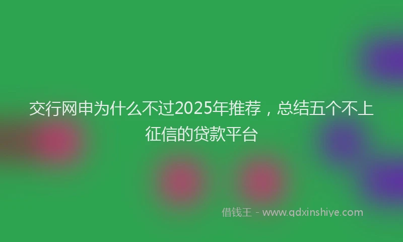 交行网申为什么不过2025年推荐，总结五个不上征信的贷款平台