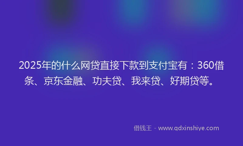 2025年的什么网贷直接下款到支付宝有：360借条、京东金融、功夫贷、我来贷、好期贷等。