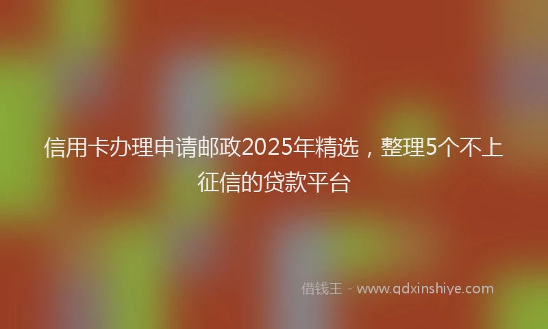 信用卡办理申请邮政2025年精选，整理5个不上征信的贷款平台