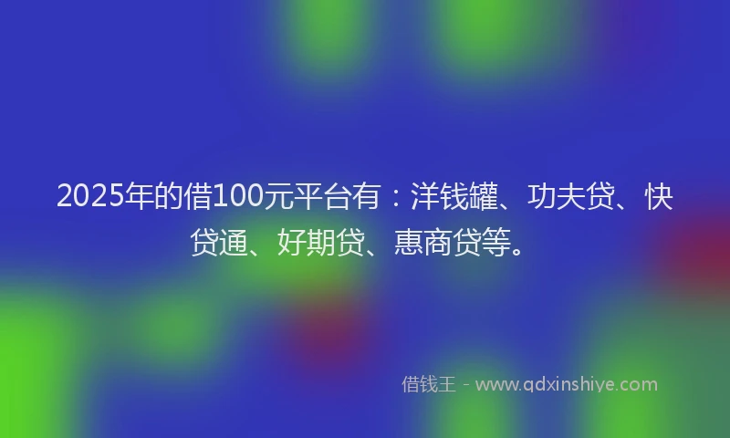 2025年的借100元平台有：洋钱罐、功夫贷、快贷通、好期贷、惠商贷等。