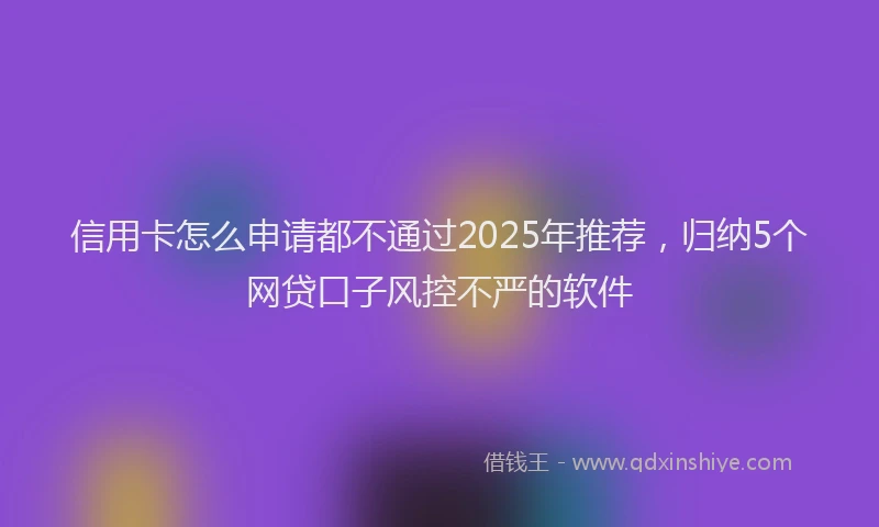 信用卡怎么申请都不通过2025年推荐，归纳5个网贷口子风控不严的软件