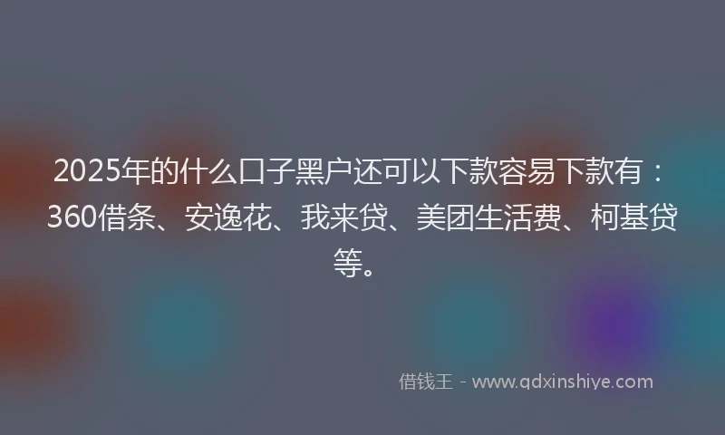 2025年的什么口子黑户还可以下款容易下款有：360借条、安逸花、我来贷、美团生活费、柯基贷等。